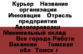 Курьер › Название организации ­ Инновация › Отрасль предприятия ­ Автоперевозки › Минимальный оклад ­ 25 000 - Все города Работа » Вакансии   . Томская обл.,Томск г.